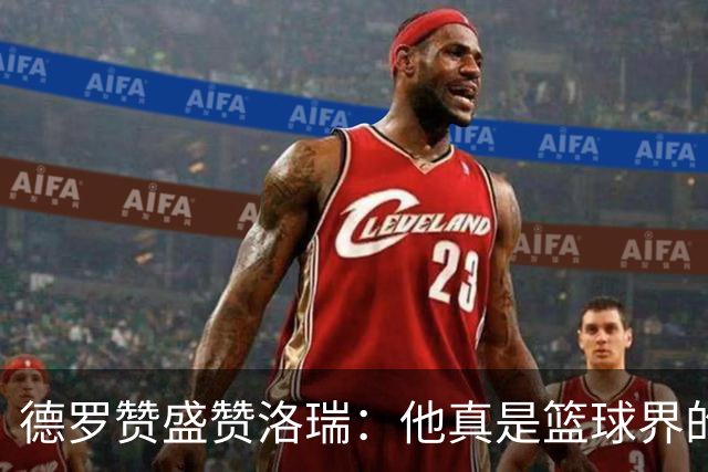 德罗赞盛赞洛瑞：他真是篮球界的“变压器”！